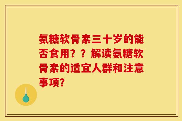 氨糖软骨素三十岁的能否食用？？解读氨糖软骨素的适宜人群和注意事项？
