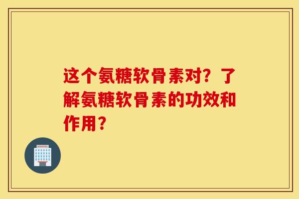 这个氨糖软骨素对？了解氨糖软骨素的功效和作用？