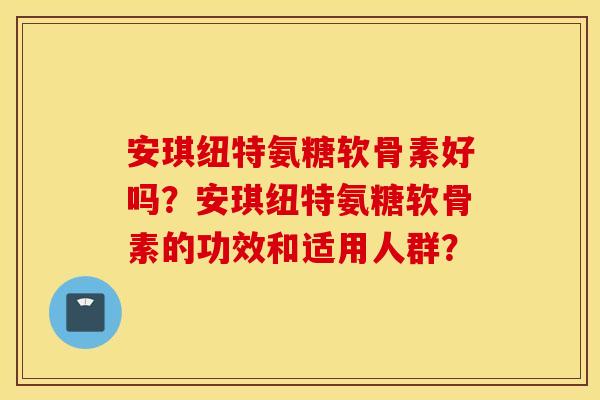 安琪纽特氨糖软骨素好吗？安琪纽特氨糖软骨素的功效和适用人群？