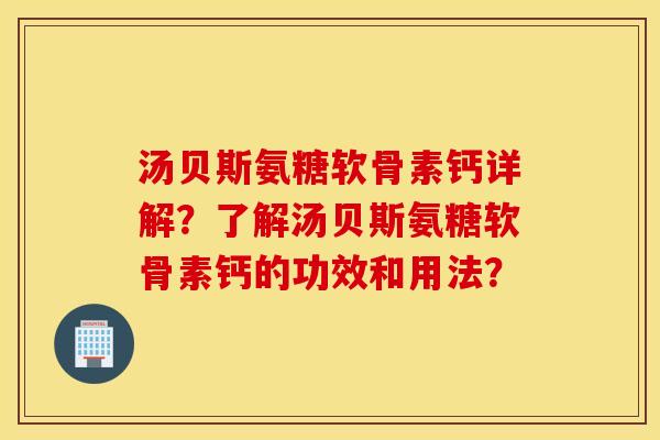 汤贝斯氨糖软骨素钙详解？了解汤贝斯氨糖软骨素钙的功效和用法？