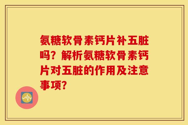 氨糖软骨素钙片补五脏吗？解析氨糖软骨素钙片对五脏的作用及注意事项？