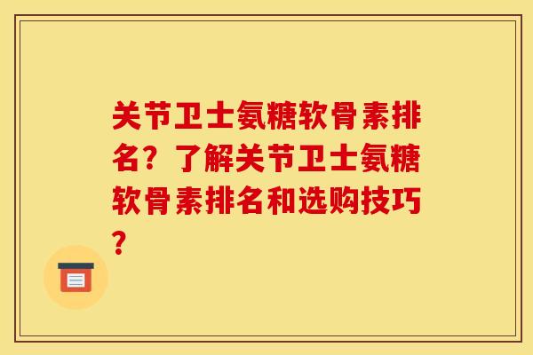 关节卫士氨糖软骨素排名？了解关节卫士氨糖软骨素排名和选购技巧？