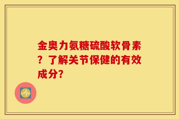 金奥力氨糖硫酸软骨素？了解关节保健的有效成分？