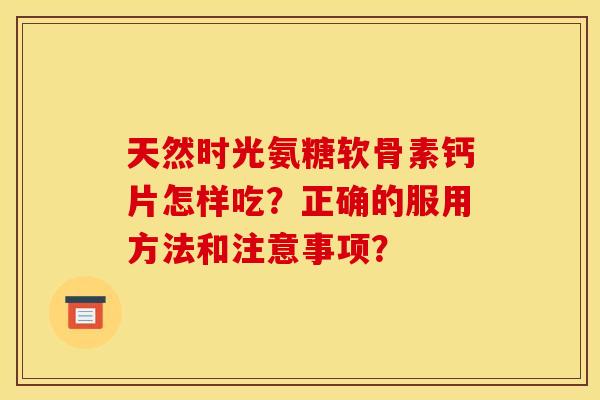 天然时光氨糖软骨素钙片怎样吃？正确的服用方法和注意事项？