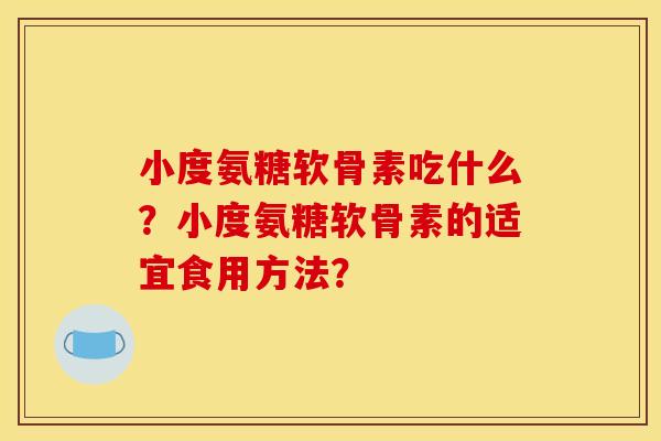 小度氨糖软骨素吃什么？小度氨糖软骨素的适宜食用方法？