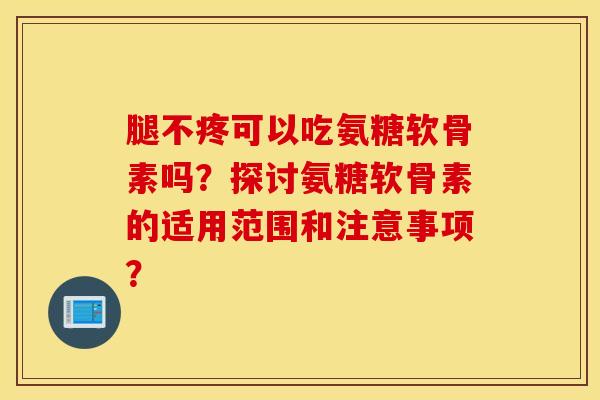腿不疼可以吃氨糖软骨素吗？探讨氨糖软骨素的适用范围和注意事项？