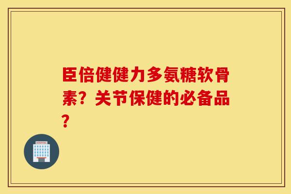 臣倍健健力多氨糖软骨素？关节保健的必备品？