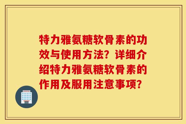 特力雅氨糖软骨素的功效与使用方法？详细介绍特力雅氨糖软骨素的作用及服用注意事项？