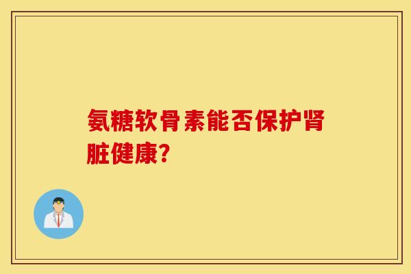 氨糖软骨素能否保护肾脏健康？