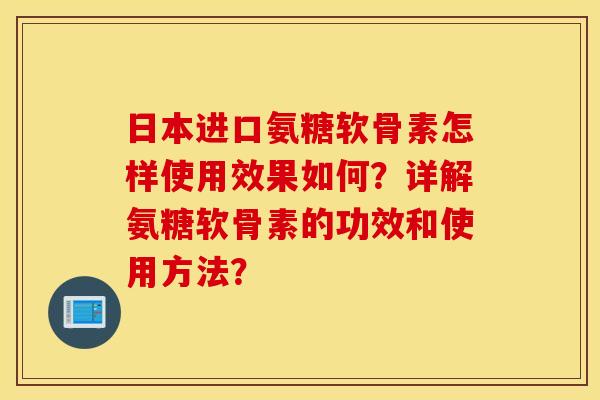 日本进口氨糖软骨素怎样使用效果如何？详解氨糖软骨素的功效和使用方法？