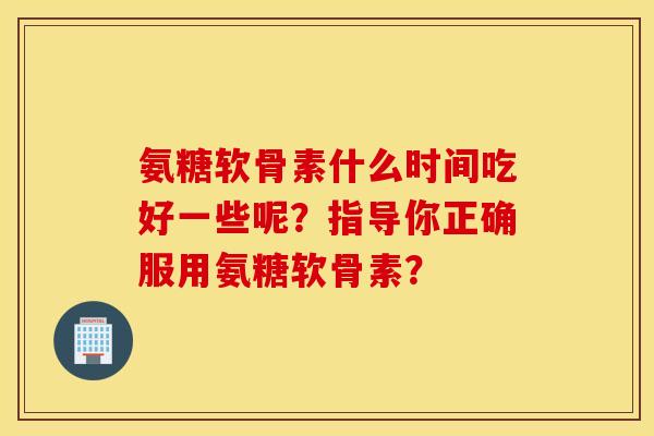 氨糖软骨素什么时间吃好一些呢？指导你正确服用氨糖软骨素？