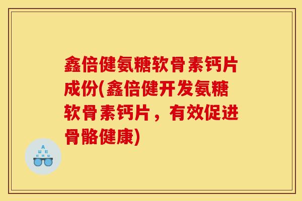 鑫倍健氨糖软骨素钙片成份(鑫倍健开发氨糖软骨素钙片,有效促进骨骼健康) 鑫倍健氨糖软骨素钙片成份(鑫倍健开发氨糖软骨素钙片,有效促进骨骼健康)