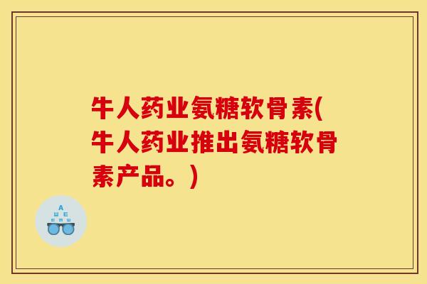 牛人药业氨糖软骨素(牛人药业推出氨糖软骨素产品。) 牛人药业氨糖软骨素(牛人药业推出氨糖软骨素产品。)