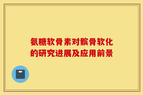 氨糖软骨素对髌骨软化的研究进展及应用前景