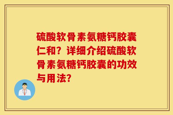 硫酸软骨素氨糖钙胶囊仁和?详细介绍硫酸软骨素氨糖钙胶囊的功效与用法? 硫酸软骨素氨糖钙胶囊仁和?详细介绍硫酸软骨素氨糖钙胶囊的功效与用法?