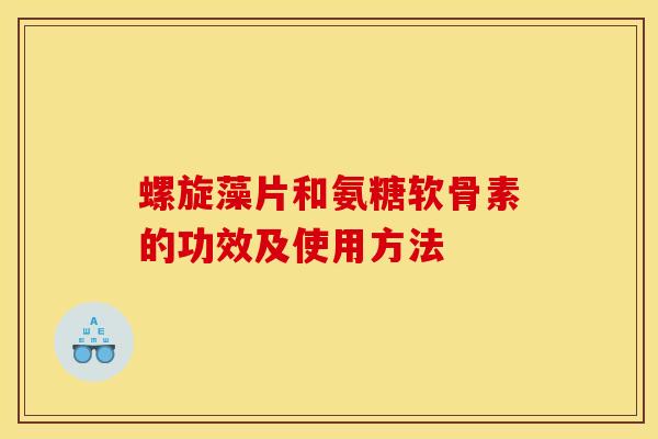 螺旋藻片和氨糖软骨素的功效及使用方法