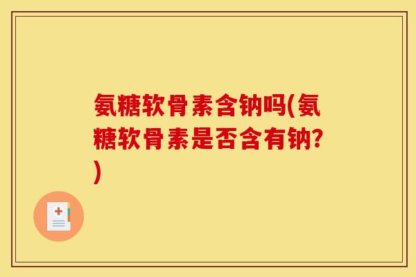 氨糖软骨素含钠吗(氨糖软骨素是否含有钠？)
