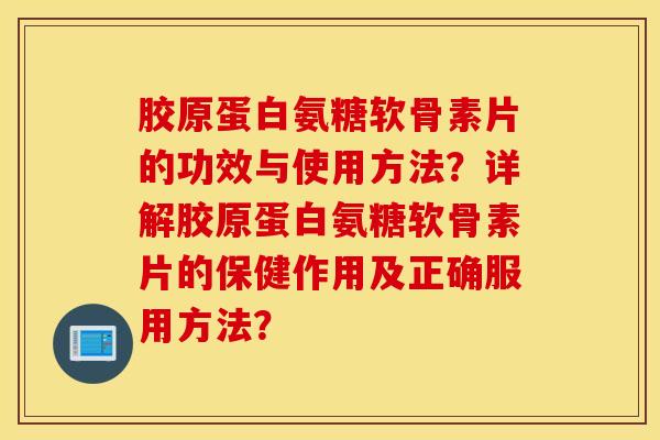 胶原蛋白氨糖软骨素片的功效与使用方法？详解胶原蛋白氨糖软骨素片的保健作用及正确服用方法？