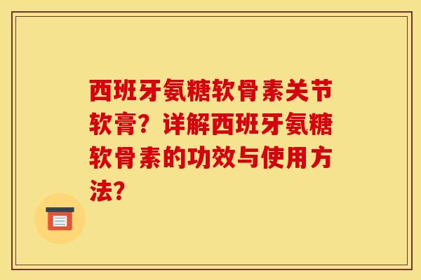 西班牙氨糖软骨素关节软膏？详解西班牙氨糖软骨素的功效与使用方法？