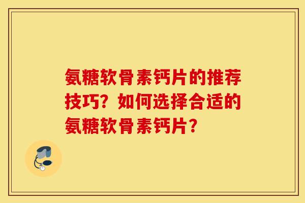 氨糖软骨素钙片的推荐技巧？如何选择合适的氨糖软骨素钙片？