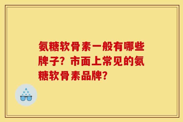 氨糖软骨素一般有哪些牌子？市面上常见的氨糖软骨素品牌？