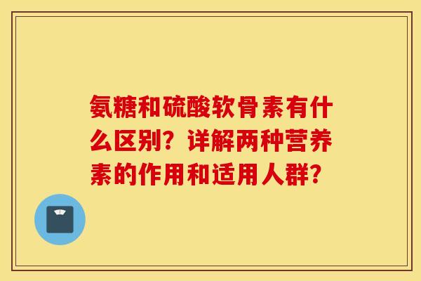氨糖和硫酸软骨素有什么区别？详解两种营养素的作用和适用人群？