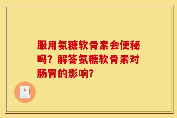 服用氨糖软骨素会便秘吗?解答氨糖软骨素对肠胃的影响? 服用氨糖软骨素会便秘吗?解答氨糖软骨素对肠胃的影响?