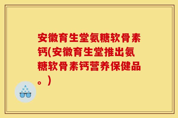 安徽育生堂氨糖软骨素钙(安徽育生堂推出氨糖软骨素钙营养保健品。)