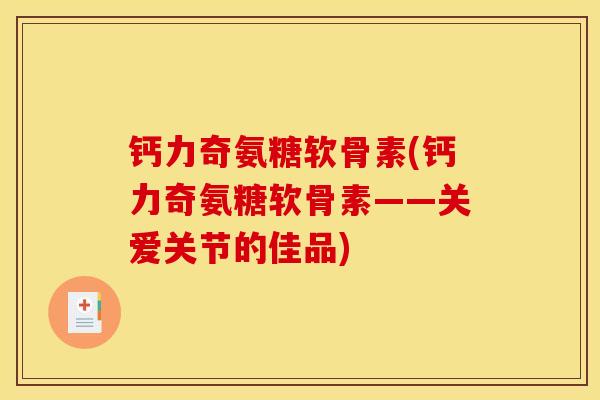 钙力奇氨糖软骨素(钙力奇氨糖软骨素——关爱关节的佳品)