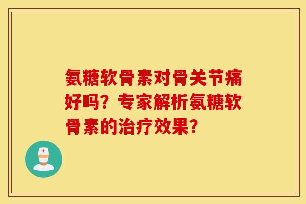 氨糖软骨素对骨关节痛好吗?专家解析氨糖软骨素的治疗效果? 氨糖软骨素对骨关节痛好吗?专家解析氨糖软骨素的治疗效果?