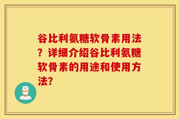 谷比利氨糖软骨素用法？详细介绍谷比利氨糖软骨素的用途和使用方法？