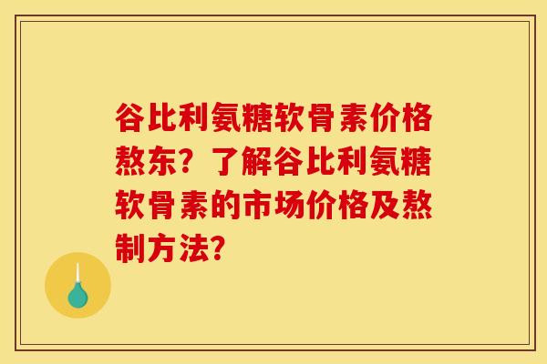 谷比利氨糖软骨素价格熬东？了解谷比利氨糖软骨素的市场价格及熬制方法？