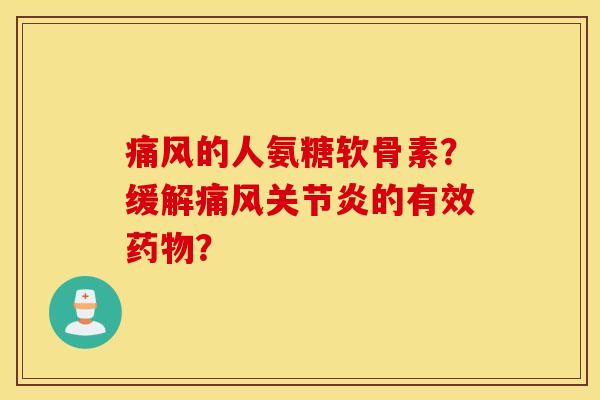 痛风的人氨糖软骨素?缓解痛风关节炎的有效药物? 痛风的人氨糖软骨素?缓解痛风关节炎的有效药物?