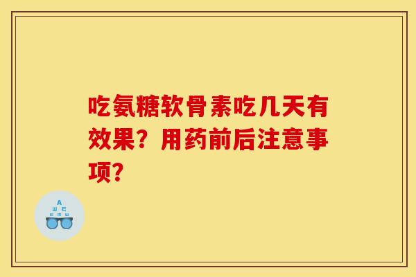 吃氨糖软骨素吃几天有效果？用药前后注意事项？