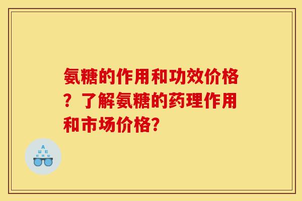 氨糖的作用和功效价格？了解氨糖的药理作用和市场价格？