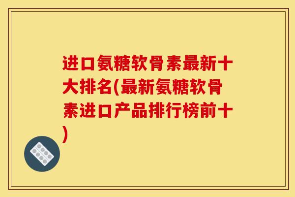 进口氨糖软骨素最新十大排名(最新氨糖软骨素进口产品排行榜前十)