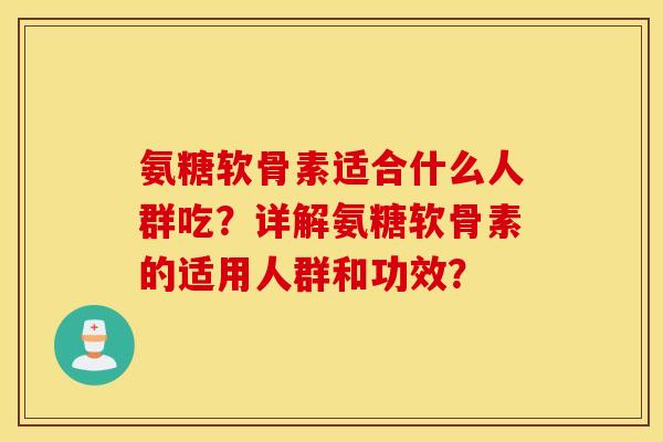 氨糖软骨素适合什么人群吃？详解氨糖软骨素的适用人群和功效？
