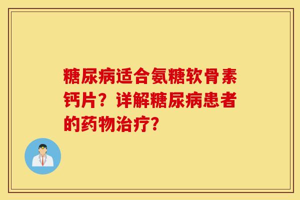 糖尿病适合氨糖软骨素钙片？详解糖尿病患者的药物治疗？