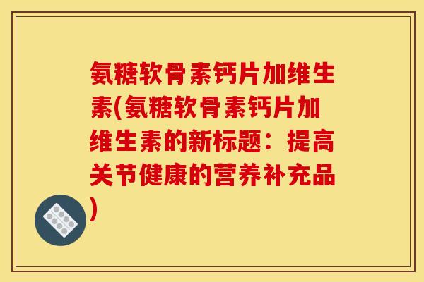 氨糖软骨素钙片加维生素(氨糖软骨素钙片加维生素的新标题：提高关节健康的营养补充品)