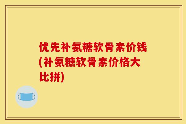 优先补氨糖软骨素价钱(补氨糖软骨素价格大比拼)