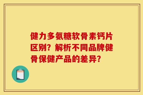 健力多氨糖软骨素钙片区别？解析不同品牌健骨保健产品的差异？
