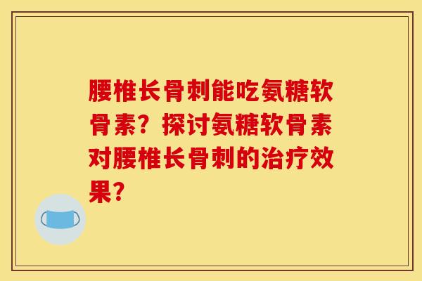 腰椎长骨刺能吃氨糖软骨素？探讨氨糖软骨素对腰椎长骨刺的治疗效果？