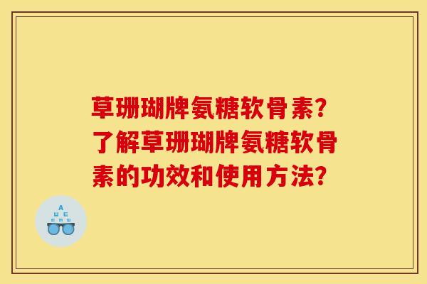 草珊瑚牌氨糖软骨素?了解草珊瑚牌氨糖软骨素的功效和使用方法? 草珊瑚牌氨糖软骨素?了解草珊瑚牌氨糖软骨素的功效和使用方法?