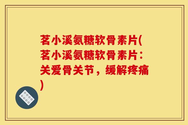 茗小溪氨糖软骨素片(茗小溪氨糖软骨素片:关爱骨关节,缓解疼痛) 茗小溪氨糖软骨素片(茗小溪氨糖软骨素片:关爱骨关节,缓解疼痛)