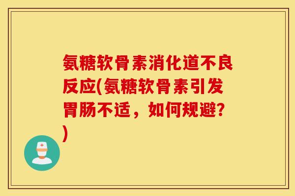氨糖软骨素消化道不良反应(氨糖软骨素引发胃肠不适，如何规避？)