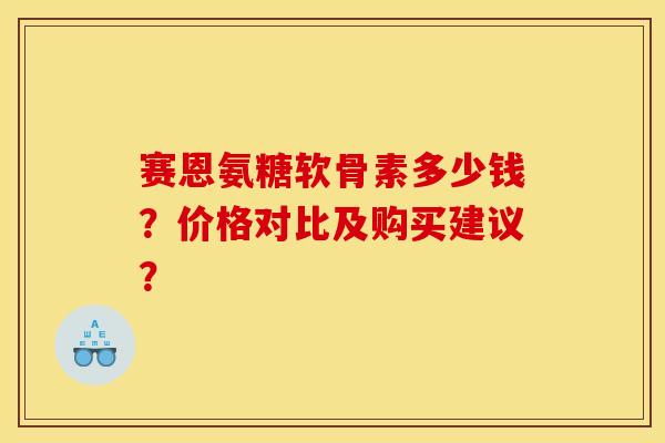 赛恩氨糖软骨素多少钱?价格对比及购买建议? 赛恩氨糖软骨素多少钱?价格对比及购买建议?