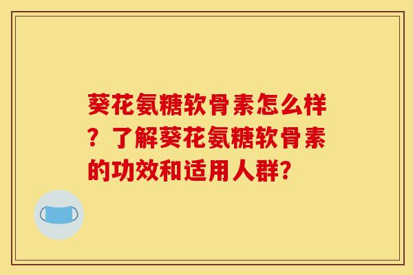 葵花氨糖软骨素怎么样?了解葵花氨糖软骨素的功效和适用人群? 葵花氨糖软骨素怎么样?了解葵花氨糖软骨素的功效和适用人群?