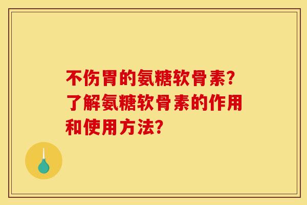 不伤胃的氨糖软骨素?了解氨糖软骨素的作用和使用方法? 不伤胃的氨糖软骨素?了解氨糖软骨素的作用和使用方法?