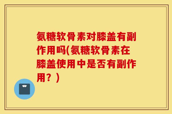 氨糖软骨素对膝盖有副作用吗(氨糖软骨素在膝盖使用中是否有副作用？)