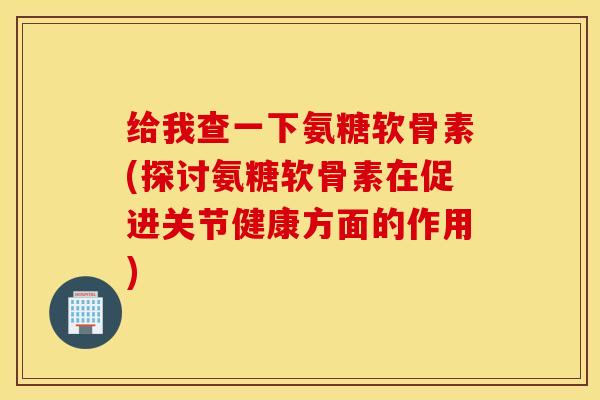 给我查一下氨糖软骨素(探讨氨糖软骨素在促进关节健康方面的作用)